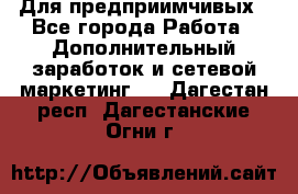 Для предприимчивых - Все города Работа » Дополнительный заработок и сетевой маркетинг   . Дагестан респ.,Дагестанские Огни г.